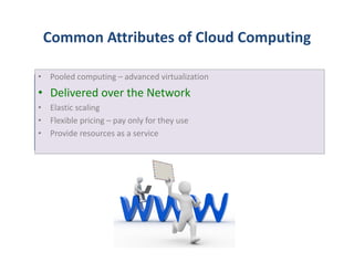 Common Attributes of Cloud Computing

• Pooled computing – advanced virtualization
• Delivered over the Network
• Elastic scaling
• Flexible pricing – pay only for they use
• Provide resources as a service
 