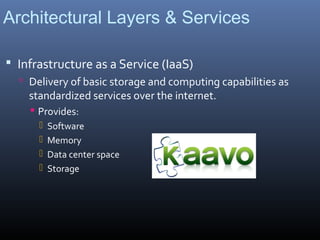Architectural Layers & Services

 Infrastructure as a Service (IaaS)
   Delivery of basic storage and computing capabilities as
    standardized services over the internet.
     Provides:
         Software
         Memory
         Data center space
         Storage
 