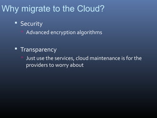 Why migrate to the Cloud?
    Security
      Advanced encryption algorithms


    Transparency
      Just use the services, cloud maintenance is for the
       providers to worry about
 