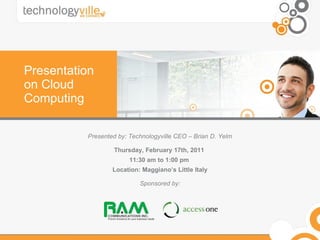 Presentation on Cloud Computing Presented by: Technologyville CEO – Brian D. Yelm Thursday, February 17th, 2011  11:30 am to 1:00 pm  Location: Maggiano’s Little Italy Sponsored by: 