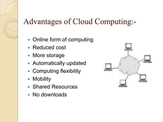 Advantages of Cloud Computing:-
 Online form of computing
 Reduced cost
 More storage
 Automatically updated
 Computing flexibility
 Mobility
 Shared Resources
 No downloads
 
