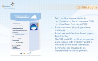 Certifications Two certifications are available: Virtualization Ready Professional (VRP) Cloud Ready Professional (CRP) Exam consists of 40 multiple-choice questions. Exams are available in online or paper-based format. The VRP and CRP certifications provide professionals with credibility and the means to differentiate themselves. Certificates are provided by an independent certificate provider. 