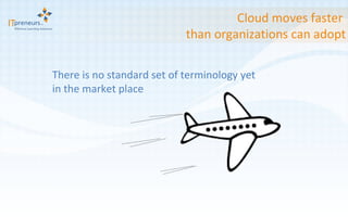Cloud moves faster  than organizations can adopt There is no standard set of terminology yet  in the market place  