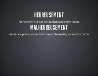HEUREUSEMENT
on ne construit pas des maisons de cette façon.

MALHEUREUSEMENT

on met en place des architectures informatique de cette façon.

 