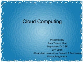 Cloud Computing
Presented By-
Jarin Tasnim Khan
Department Of CSE
27th
Batch
Ahsanullah University of Science & Technology
Dhaka,Bangladesh.
 