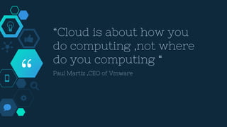 “
“Cloud is about how you
do computing ,not where
do you computing “
Paul Martiz ,CEO of Vmware
 