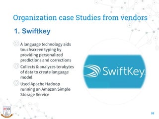 Organization case Studies from vendors
◎A language technology aids
touchscreen typing by
providing personalized
predictions and corrections
◎Collects & analyzes terabytes
of data to create language
model
◎Used Apache Hadoop
running on Amazon Simple
Storage Service
20
1. Swiftkey
 
