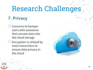 Research Challenges
◎Concerns to hamper
users who outsource
their private data into
the cloud storage
◎Encryption is utilized by
most researchers to
ensure data privacy in
the cloud
40
7. Privacy
 