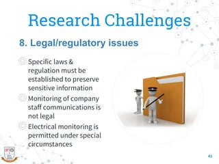Research Challenges
◎Specific laws &
regulation must be
established to preserve
sensitive information
◎Monitoring of company
staff communications is
not legal
◎Electrical monitoring is
permitted under special
circumstances
41
8. Legal/regulatory issues
 