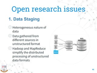 Open research issues
◎Heterogeneous nature of
data
◎Data gathered from
different sources in
unstructured format
◎Hadoop and MapReduce
simplify the distributed
processing of unstructured
data formats
43
1. Data Staging
 