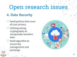 Open research issues
◎Need policies that cover
all user privacy
◎Utilizing strong
cryptography to
encapsulate sensitive
data
◎Need algorithm to
secure key
management and
exchange
46
4. Data Security
 