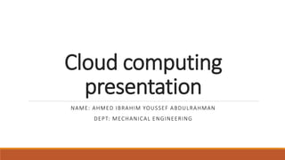 Cloud computing
presentation
NAME: AHMED IBRAHIM YOUSSEF ABDULRAHMAN
DEPT: MECHANICAL ENGINEERING
 