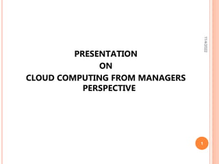 PRESENTATION
ON
CLOUD COMPUTING FROM MANAGERS
PERSPECTIVE
11/4/2022
1
 