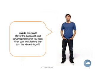 Look to thecloud!
Payfor the bandwidth and
server resources that youneed.
When your work is done then
turn the whole thingoff!
CC BY-SA-NC 7
 