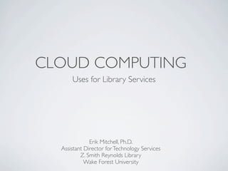CLOUD COMPUTING
      Uses for Library Services




              Erik Mitchell, Ph.D.
  Assistant Director for Technology Services
          Z. Smith Reynolds Library
            Wake Forest University
 