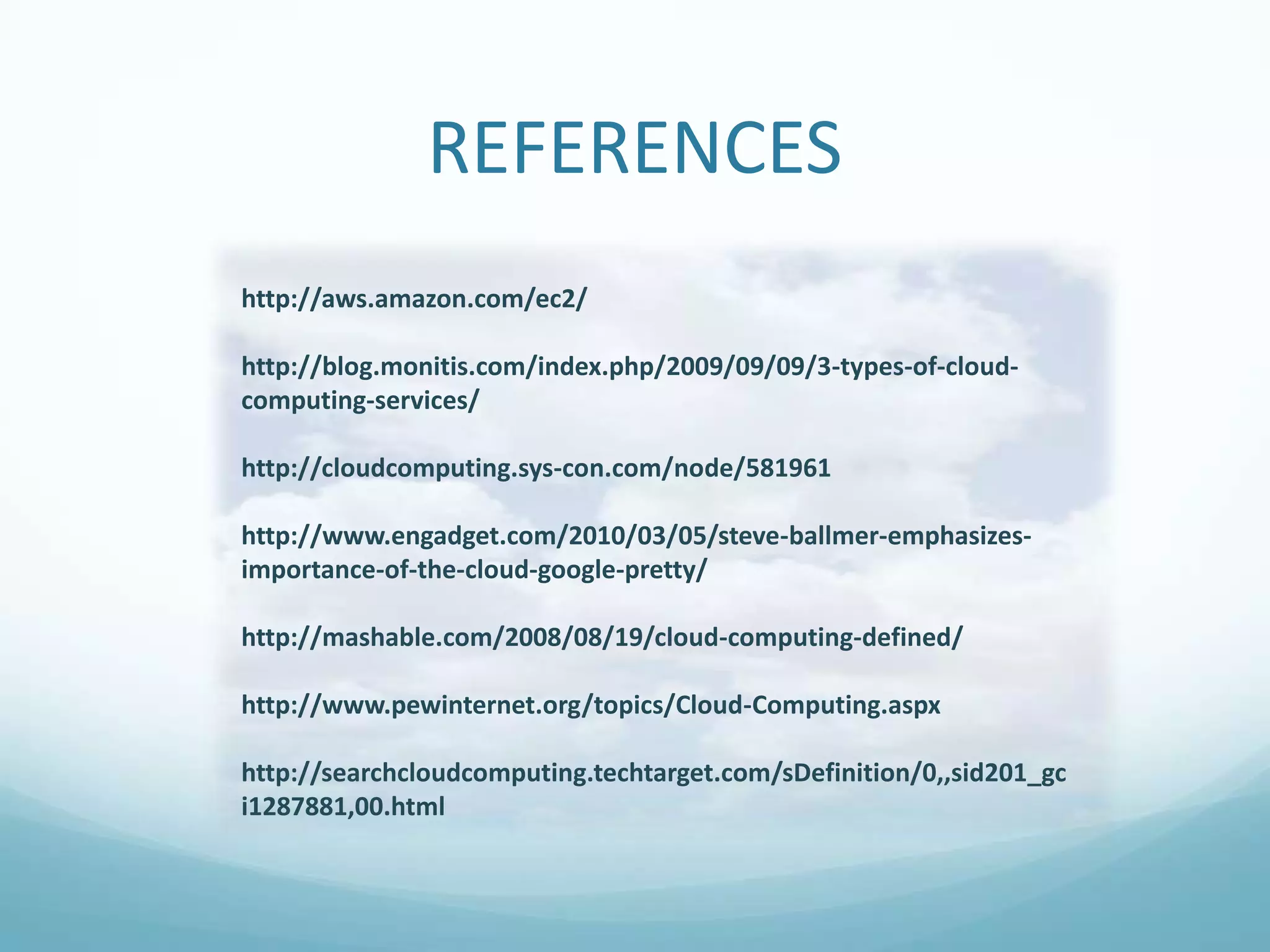 REFERENCEShttp://aws.amazon.com/ec2/http://blog.monitis.com/index.php/2009/09/09/3-types-of-cloud-computing-services/http://cloudcomputing.sys-con.com/node/581961http://www.engadget.com/2010/03/05/steve-ballmer-emphasizes-importance-of-the-cloud-google-pretty/ http://mashable.com/2008/08/19/cloud-computing-defined/http://www.pewinternet.org/topics/Cloud-Computing.aspxhttp://searchcloudcomputing.techtarget.com/sDefinition/0,,sid201_gci1287881,00.html   