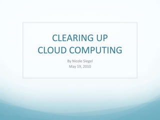 CLEARING UP CLOUD COMPUTING By Nicole Siegel May 19, 2010 