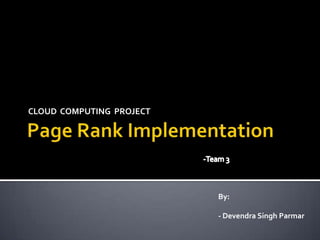 Page Rank Implementation CLOUD  COMPUTING  PROJECT -Team 3 By: - Devendra Singh Parmar 
