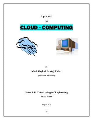 1
A proposal
For
CLOUD - COMPUTING
By
Mani Singh & Pankaj Yadav
(Technical Recruiter)
Shree L.R. Tiwari college of Engineering
Thane 401107
August 2015
 