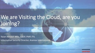 We are Visiting the Cloud, are you
Joining?
Yazan Almasri MSc, CISSP, PMP, ITIL
Information Security Director, Aramex International
 