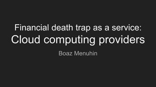 Financial death trap as a service:
Cloud computing providers
Boaz Menuhin
 