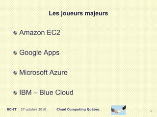 Les joueurs majeurs
Amazon EC2
Google Apps
Microsoft Azure
IBM – Blue Cloud
3
Cloud Computing QuébecBC-IT 27 octobre 2010
 