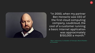 21
“In 2000, when my partner
Ben Horowitz was CEO of
the first cloud computing
company, Loudcloud, the
cost of a customer running
a basic Internet application
was approximately
$150,000 a month.”
-Marc Andreessen, Co-founder of Netscape, Board Member
of Facebook
 