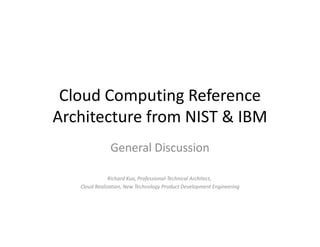 Cloud Computing Reference
Architecture from NIST & IBM
               General Discussion

               Richard Kuo, Professional-Technical Architect,
   Cloud Realization, New Technology Product Development Engineering
 