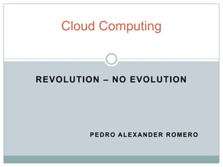 Cloud Computing



REVOLUTION – NO EVOLUTION




        PEDRO ALEXANDER ROMERO
 