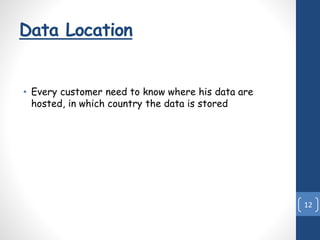 Data Location
• Every customer need to know where his data are
hosted, in which country the data is stored
12
 
