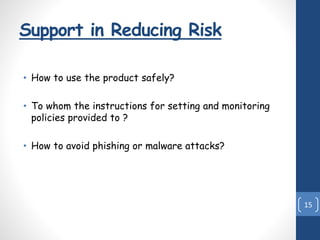 Support in Reducing Risk
• How to use the product safely?
• To whom the instructions for setting and monitoring
policies provided to ?
• How to avoid phishing or malware attacks?
15
 