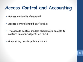 Access Control and Accounting
• Access control is demanded
• Access control should be flexible
• The access control models should also be able to
capture relevant aspects of SLAs
• Accounting create privacy issues
19
 