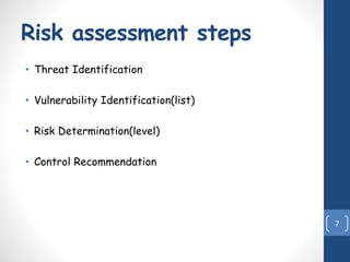 Risk assessment steps
• Threat Identification
• Vulnerability Identification(list)
• Risk Determination(level)
• Control Recommendation
7
 