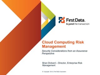 Cloud Computing Risk
Management
Security Considerations from an Assurance
Perspective


Brian Dickard – Director, Enterprise Risk
Management

© Copyright 2012 | First Data Corporation
 