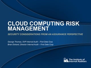 CLOUD COMPUTING RISK
MANAGEMENT
SECURITY CONSIDERATIONS FROM AN ASSURANCE PERSPECTIVE


George Thomas, SVP Internal Audit – First Data Corp
Brian Dickard, Director Internal Audit – First Data Corp
 