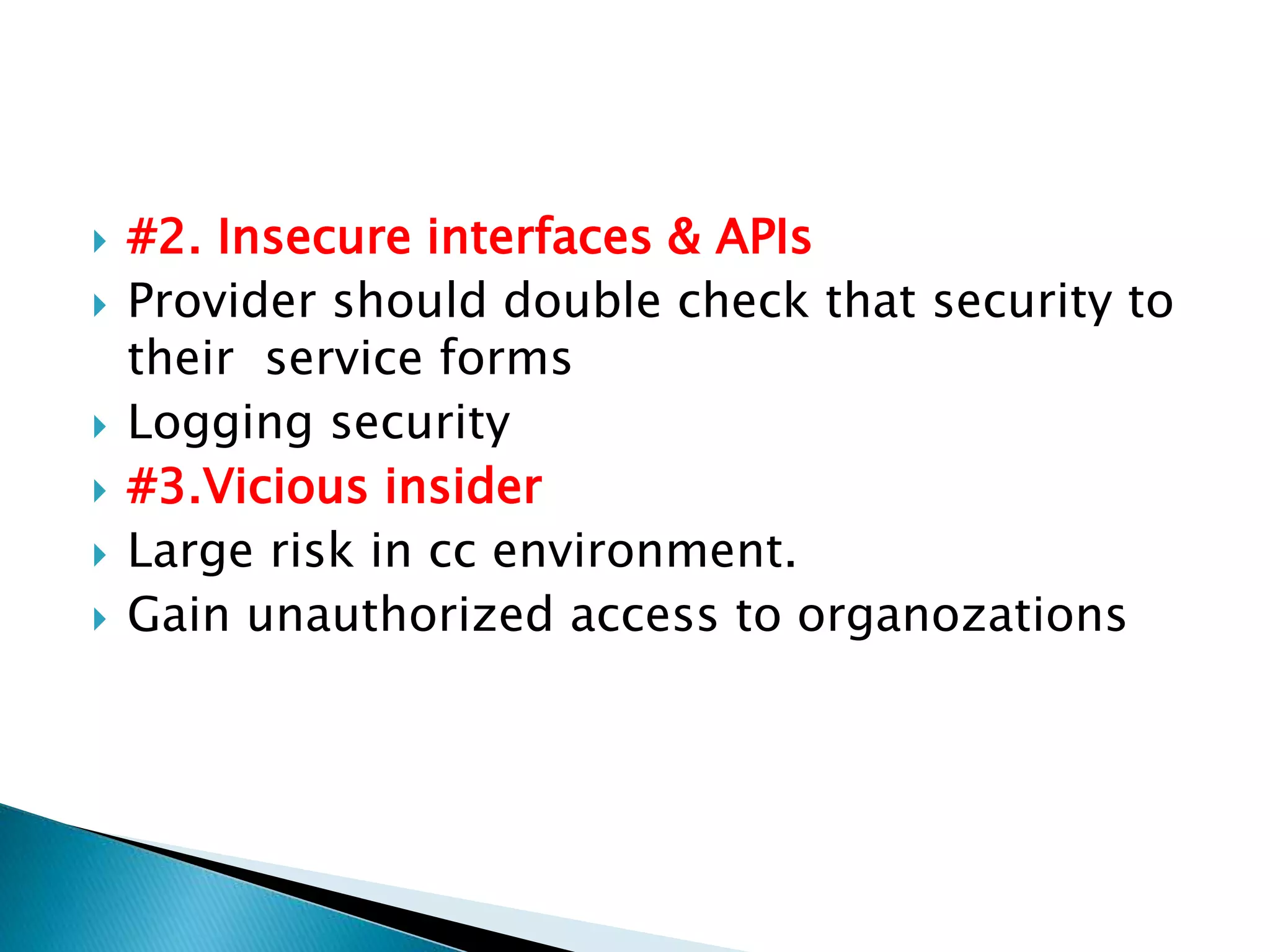  #2. Insecure interfaces & APIs
 Provider should double check that security to
their service forms
 Logging security
 #3.Vicious insider
 Large risk in cc environment.
 Gain unauthorized access to organozations
 