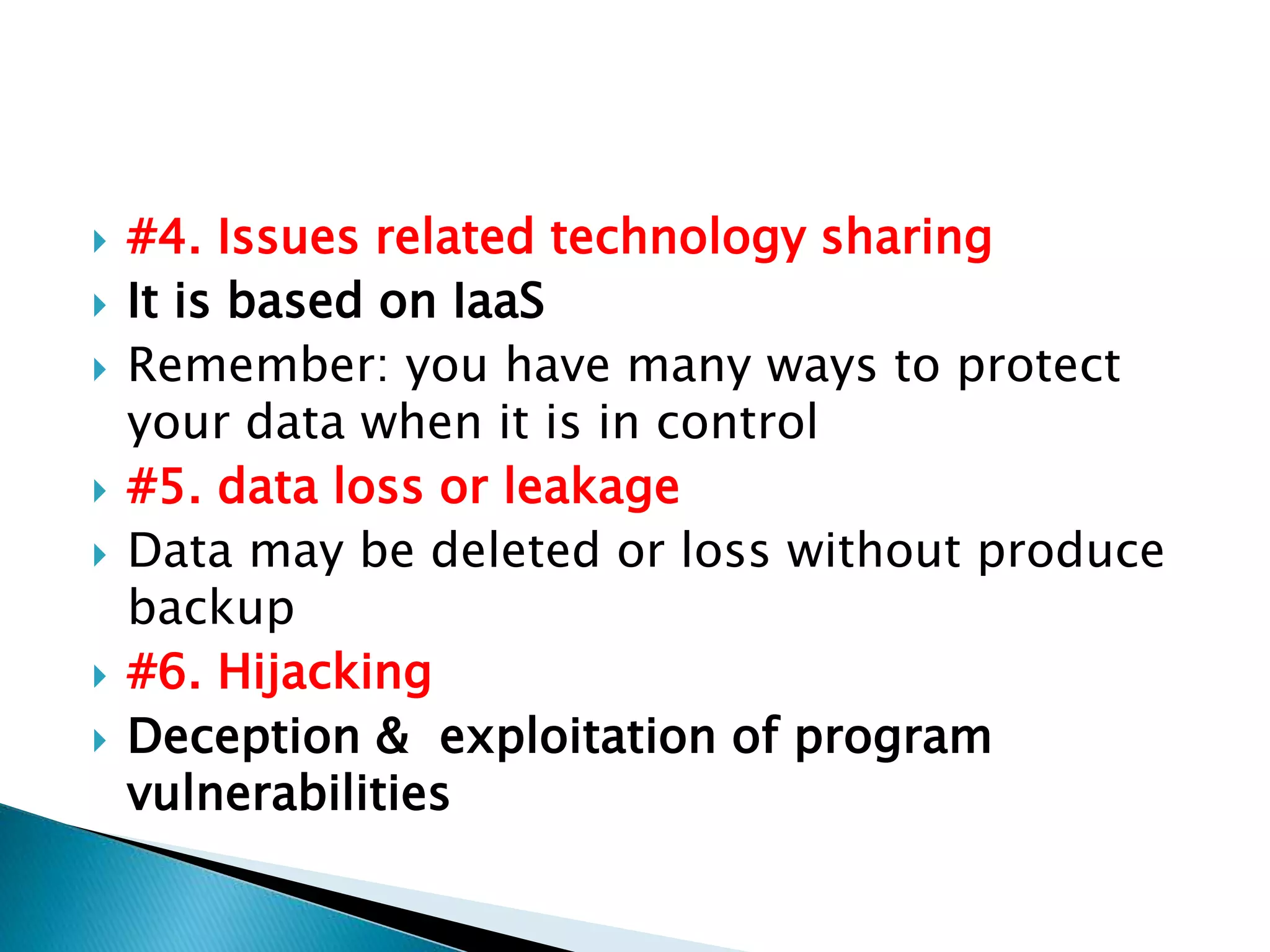  #4. Issues related technology sharing
 It is based on IaaS
 Remember: you have many ways to protect
your data when it is in control
 #5. data loss or leakage
 Data may be deleted or loss without produce
backup
 #6. Hijacking
 Deception & exploitation of program
vulnerabilities
 