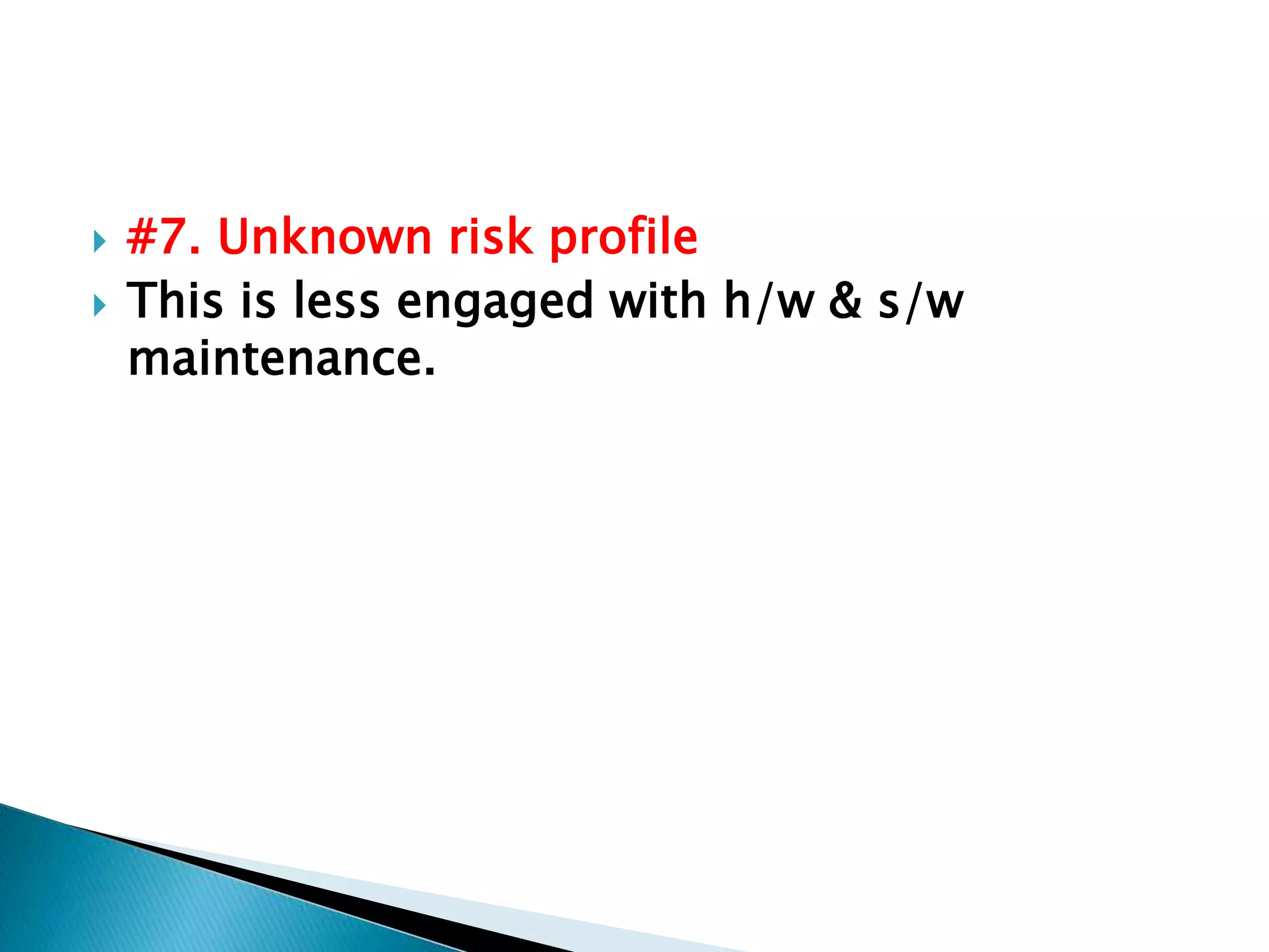 #7. Unknown risk profile
 This is less engaged with h/w & s/w
maintenance.
 