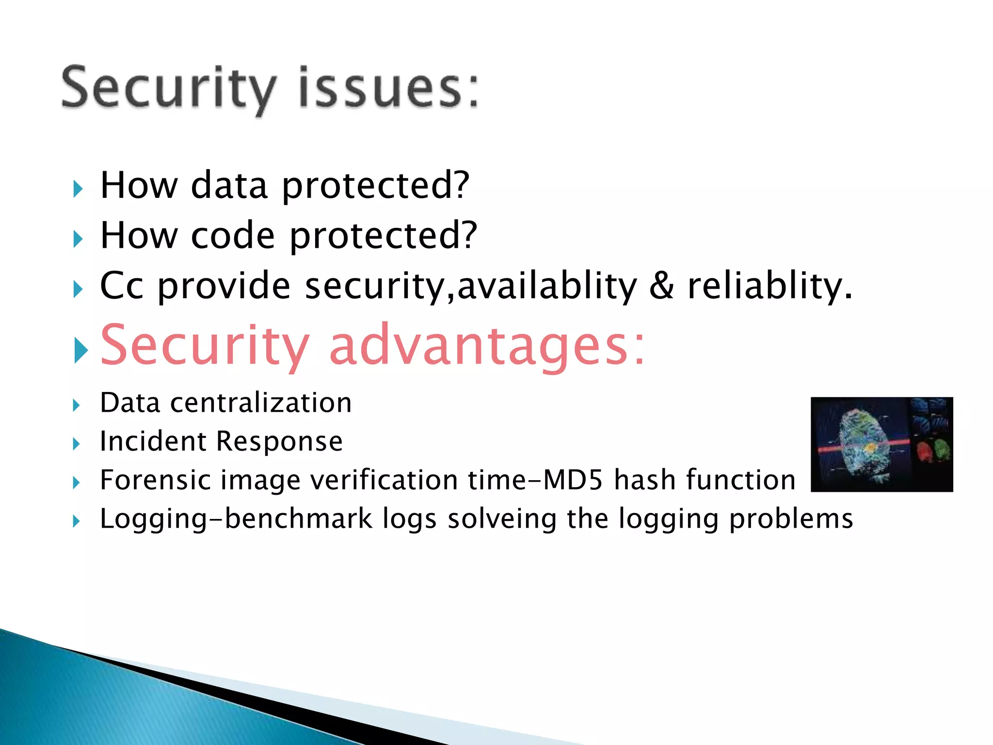  How data protected?
 How code protected?
 Cc provide security,availablity & reliablity.
 Security advantages:
 Data centralization
 Incident Response
 Forensic image verification time-MD5 hash function
 Logging-benchmark logs solveing the logging problems
 