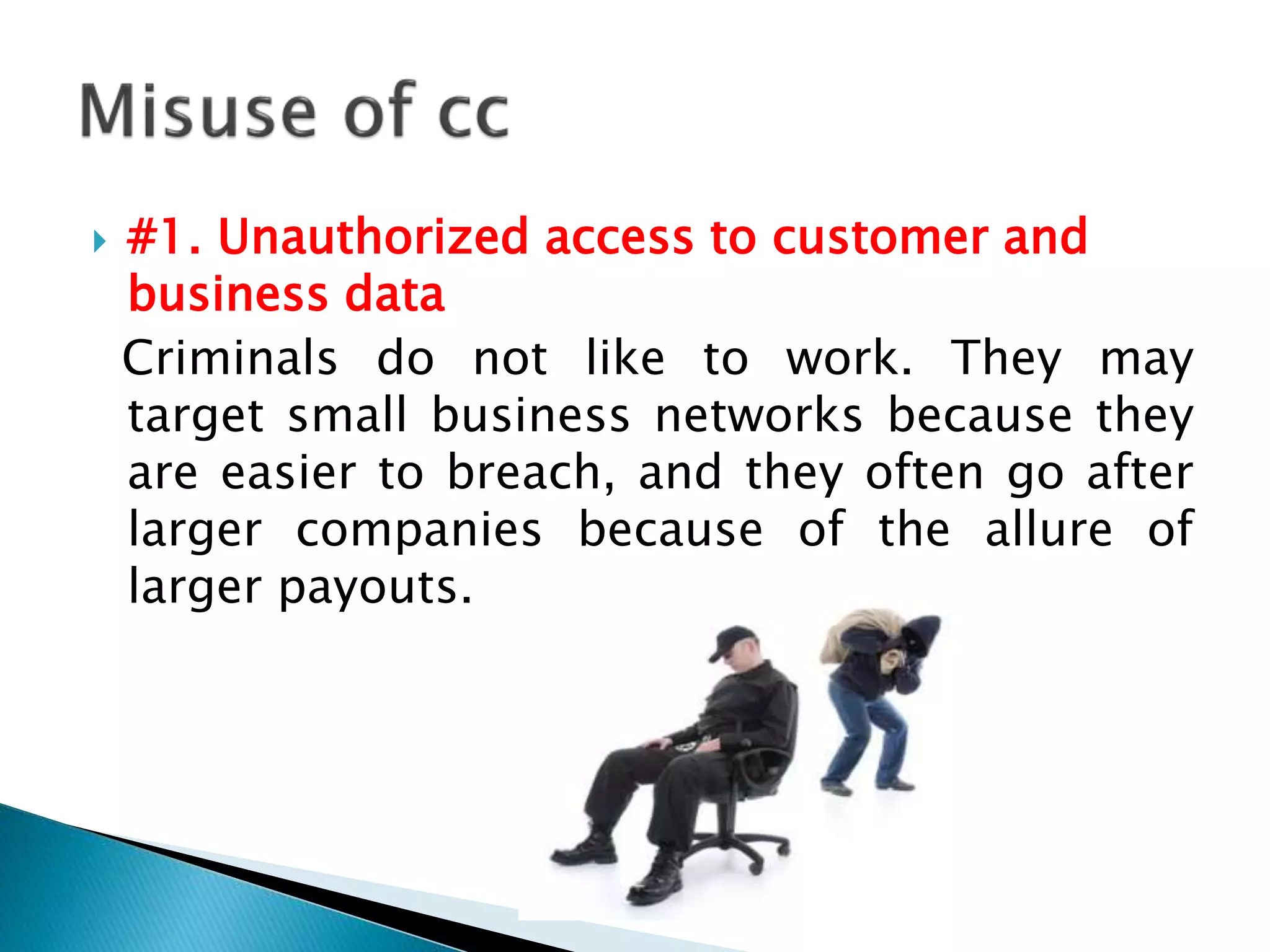  #1. Unauthorized access to customer and
business data
Criminals do not like to work. They may
target small business networks because they
are easier to breach, and they often go after
larger companies because of the allure of
larger payouts.
 