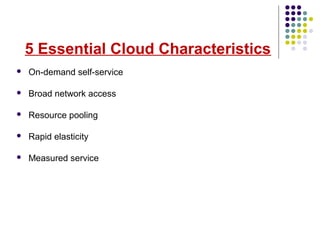 5 Essential Cloud Characteristics
 On-demand self-service
 Broad network access
 Resource pooling
 Rapid elasticity
 Measured service
 