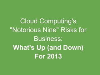 Cloud Computing's
"Notorious Nine" Risks for
Business:
What's Up (and Down)
For 2013
 
