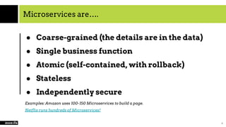 Microservices are….
● Coarse-grained (the details are in the data)
● Single business function
● Atomic (self-contained, with rollback)
● Stateless
● Independently secure
Examples: Amazon uses 100-150 Microservices to build a page.
Netflix runs hundreds of Microservices!
6
 