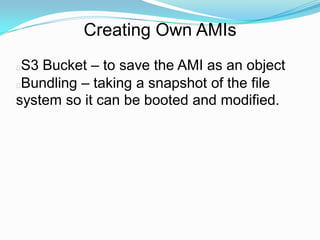 Creating Own AMIs
S3 Bucket – to save the AMI as an object
Bundling – taking a snapshot of the file
system so it can be booted and modified.
 