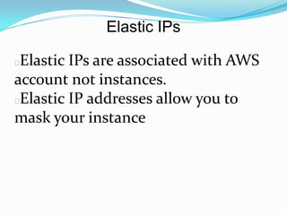 Elastic IPs

Elastic IPs are associated with AWS
account not instances.
Elastic IP addresses allow you to
mask your instance
 