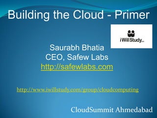 Building the Cloud - Primer

             Saurabh Bhatia
           CEO, Safew Labs
          http://safewlabs.com

 http://www.iwillstudy.com/group/cloudcomputing


                     CloudSummit Ahmedabad
 