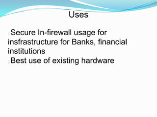 Uses

Secure In-firewall usage for
insfrastructure for Banks, financial
institutions
Best use of existing hardware
 