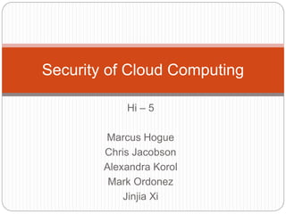Hi – 5
Marcus Hogue
Chris Jacobson
Alexandra Korol
Mark Ordonez
Jinjia Xi
Security of Cloud Computing
 