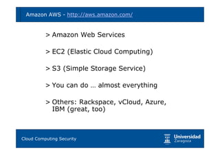 Amazon AWS - http://aws.amazon.com/          18



        > Amazon Web Services

        > EC2 (Elastic Cloud Computing)

        > S3 (Simple Storage Service)

        > You can do … almost everything

        > Others: Rackspace, vCloud, Azure,
          IBM (great, too)



Tema 1: Diseño de software seguro
Cloud Computing Security
 