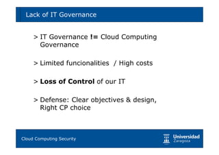 Lack of IT Governance                      29




    > IT Governance != Cloud Computing
      Governance

    > Limited funcionalities / High costs

    > Loss of Control of our IT

    > Defense: Clear objectives & design,
      Right CP choice



Tema 1: Diseño de software seguro
Cloud Computing Security
 
